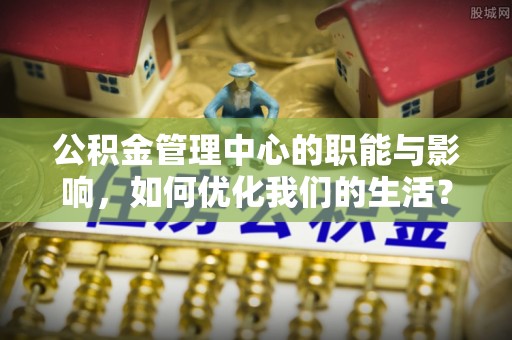 简阳公积金管理中心的职能与影响，如何优化我们的生活？