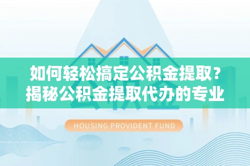 简阳如何轻松搞定公积金提取？揭秘公积金提取代办的专业服务
