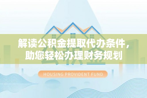 简阳解读公积金提取代办条件，助您轻松办理财务规划