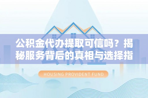 简阳公积金代办提取可信吗？揭秘服务背后的真相与选择指南