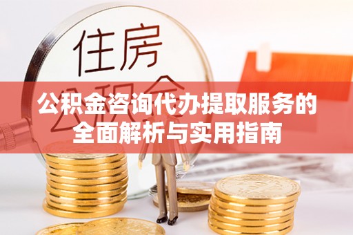 简阳公积金咨询代办提取服务的全面解析与实用指南