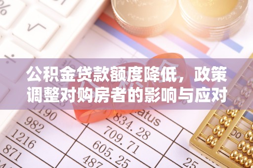 简阳公积金贷款额度降低，政策调整对购房者的影响与应对策略