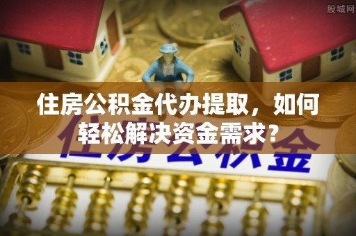 简阳住房公积金代办提取，如何轻松解决资金需求？