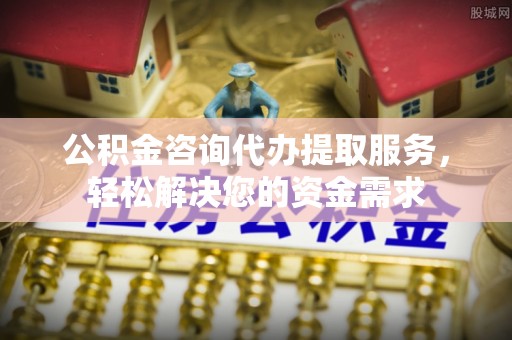 简阳公积金咨询代办提取服务，轻松解决您的资金需求
