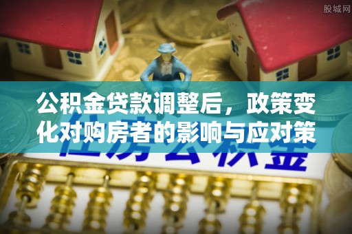 简阳公积金贷款调整后，政策变化对购房者的影响与应对策略