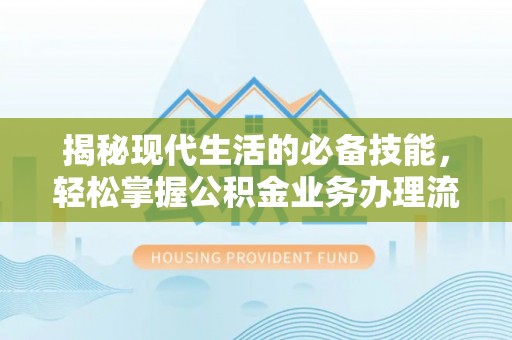 简阳揭秘现代生活的必备技能，轻松掌握公积金业务办理流程