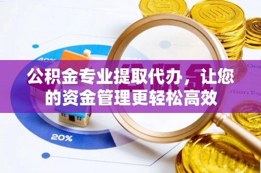 简阳公积金专业提取代办，让您的资金管理更轻松高效