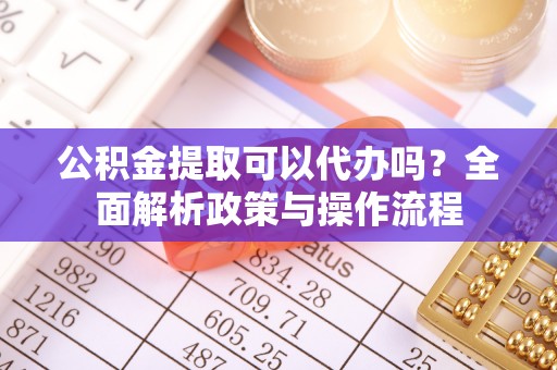 简阳公积金提取可以代办吗？全面解析政策与操作流程