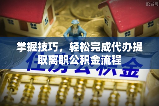 简阳掌握技巧，轻松完成代办提取离职公积金流程