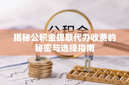 简阳揭秘公积金提取代办收费的秘密与选择指南