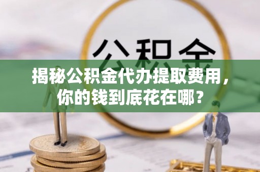简阳揭秘公积金代办提取费用，你的钱到底花在哪？
