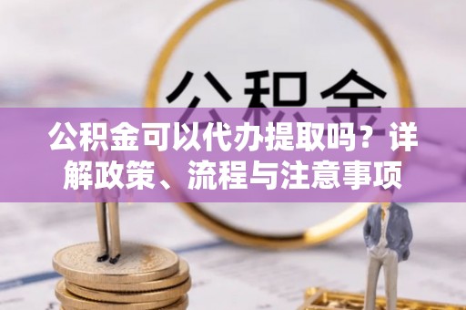 简阳公积金可以代办提取吗？详解政策、流程与注意事项