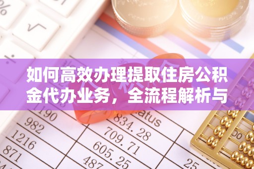 简阳如何高效办理提取住房公积金代办业务，全流程解析与实用建议