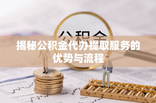 简阳揭秘公积金代办提取服务的优势与流程