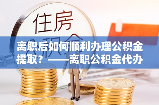 简阳离职后如何顺利办理公积金提取？——离职公积金代办提取全攻略