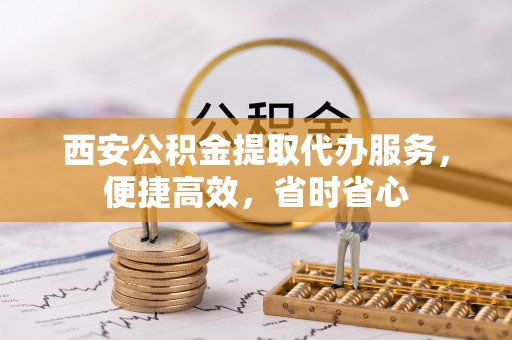简阳西安公积金提取代办服务，便捷高效，省时省心