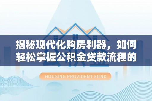 简阳揭秘现代化购房利器，如何轻松掌握公积金贷款流程的每一个细节