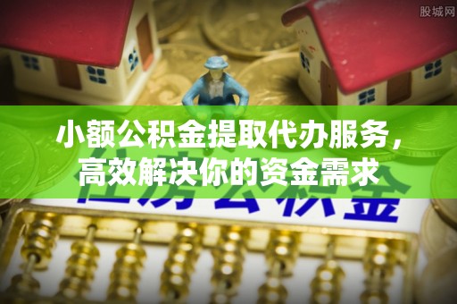 简阳小额公积金提取代办服务，高效解决你的资金需求