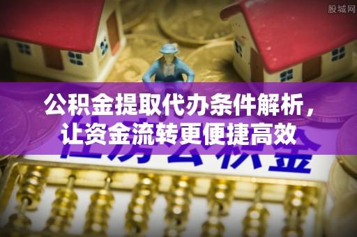 简阳公积金提取代办条件解析，让资金流转更便捷高效