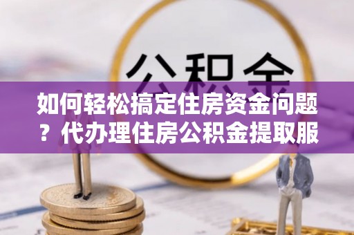 简阳如何轻松搞定住房资金问题？代办理住房公积金提取服务全解析