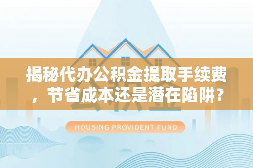 简阳揭秘代办公积金提取手续费，节省成本还是潜在陷阱？