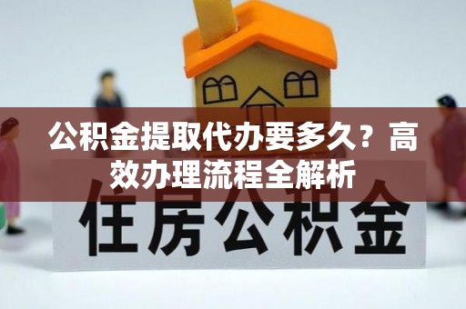 简阳公积金提取代办要多久？高效办理流程全解析