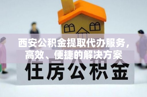 简阳西安公积金提取代办服务，高效、便捷的解决方案