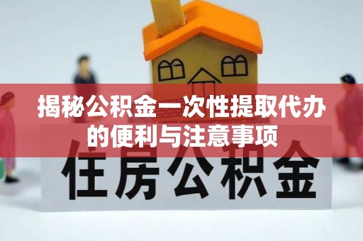简阳揭秘公积金一次性提取代办的便利与注意事项