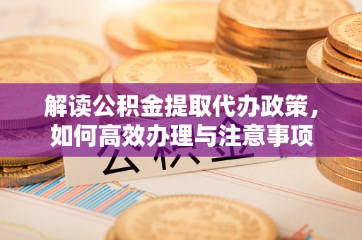 简阳解读公积金提取代办政策，如何高效办理与注意事项