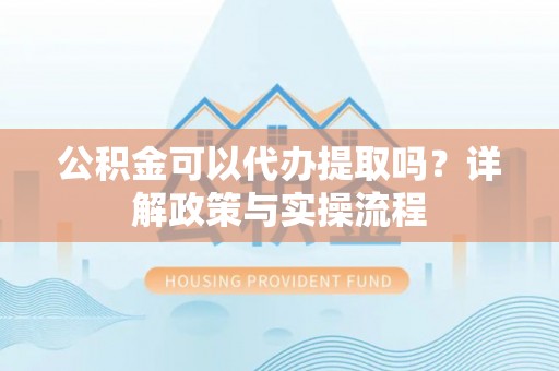 简阳公积金可以代办提取吗？详解政策与实操流程
