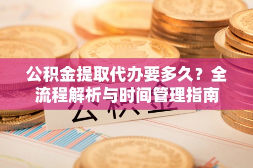 简阳公积金提取代办要多久？全流程解析与时间管理指南