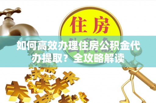 简阳如何高效办理住房公积金代办提取？全攻略解读