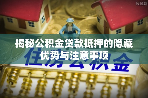 简阳揭秘公积金贷款抵押的隐藏优势与注意事项