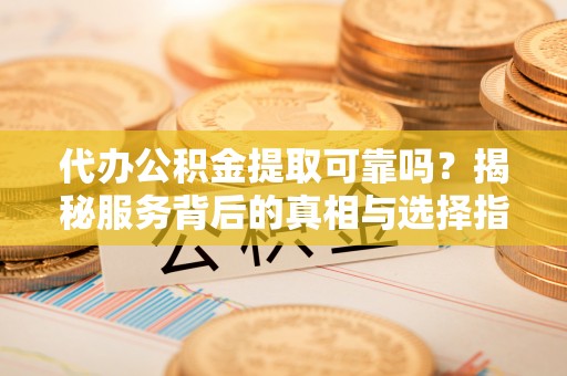 简阳代办公积金提取可靠吗？揭秘服务背后的真相与选择指南