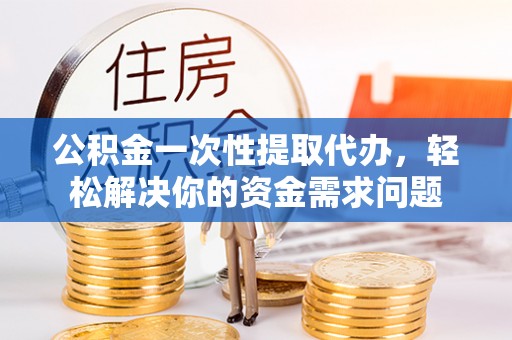简阳公积金一次性提取代办，轻松解决你的资金需求问题
