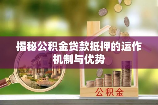 简阳揭秘公积金贷款抵押的运作机制与优势