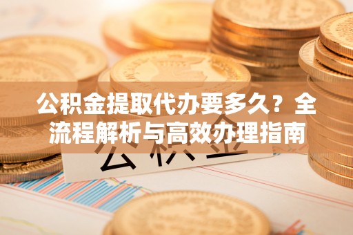 简阳公积金提取代办要多久？全流程解析与高效办理指南