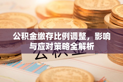 简阳公积金缴存比例调整，影响与应对策略全解析