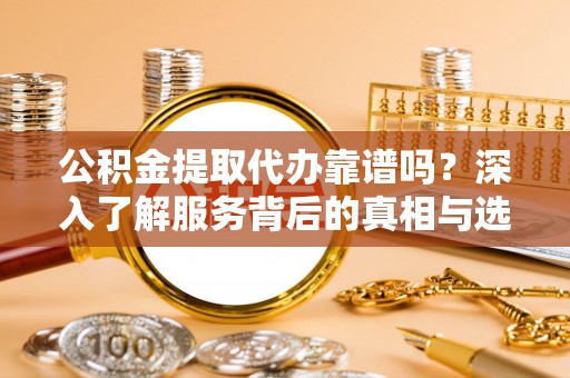 简阳公积金提取代办靠谱吗？深入了解服务背后的真相与选择指南