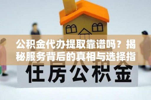 简阳公积金代办提取靠谱吗？揭秘服务背后的真相与选择指南