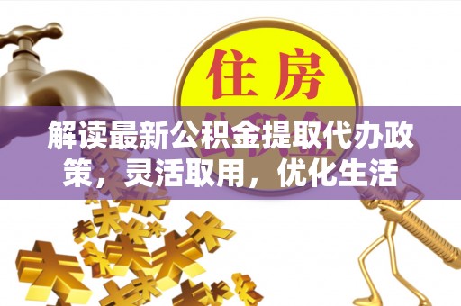 简阳解读最新公积金提取代办政策，灵活取用，优化生活