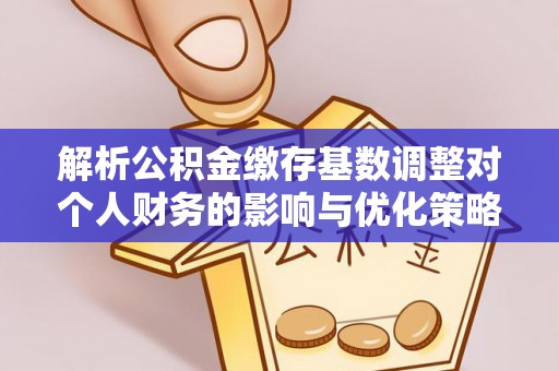 简阳解析公积金缴存基数调整对个人财务的影响与优化策略