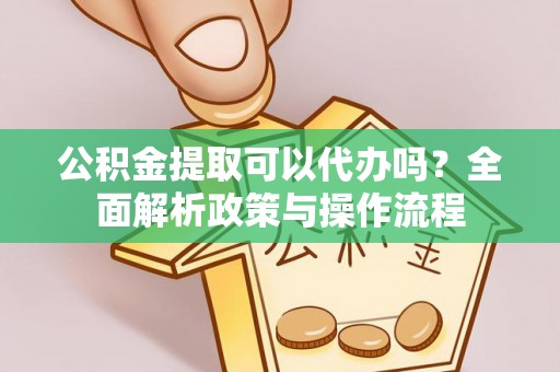 简阳公积金提取可以代办吗？全面解析政策与操作流程