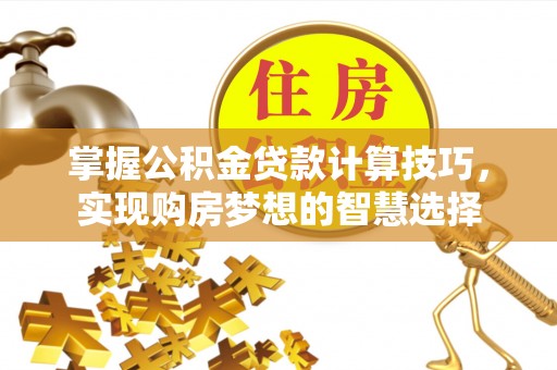 简阳掌握公积金贷款计算技巧，实现购房梦想的智慧选择