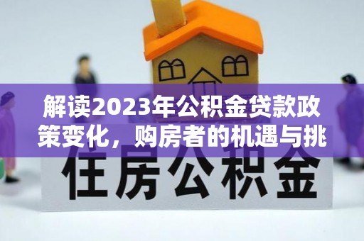 简阳解读2023年公积金贷款政策变化，购房者的机遇与挑战