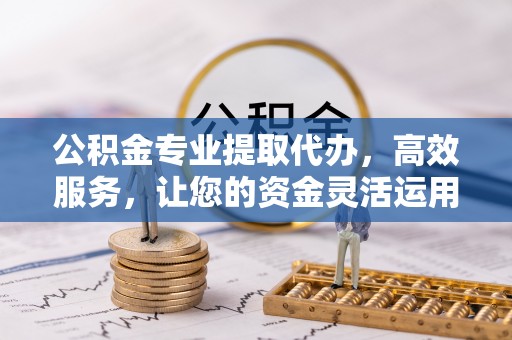 简阳公积金专业提取代办，高效服务，让您的资金灵活运用