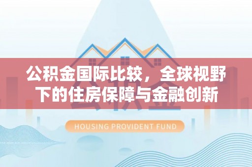 简阳公积金国际比较，全球视野下的住房保障与金融创新