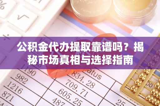 简阳公积金代办提取靠谱吗？揭秘市场真相与选择指南