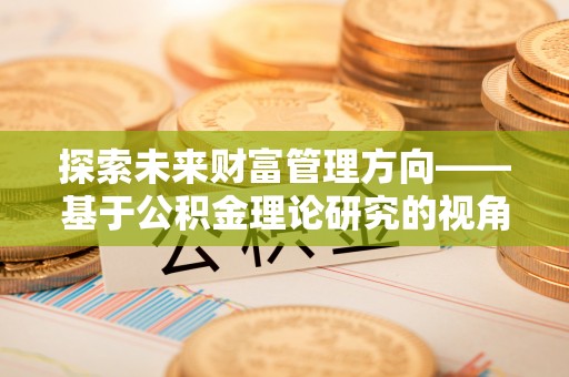 简阳探索未来财富管理方向——基于公积金理论研究的视角