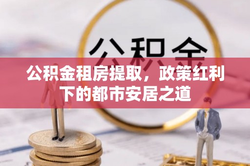 简阳公积金租房提取，政策红利下的都市安居之道
